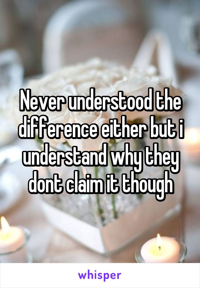 Never understood the difference either but i understand why they dont claim it though