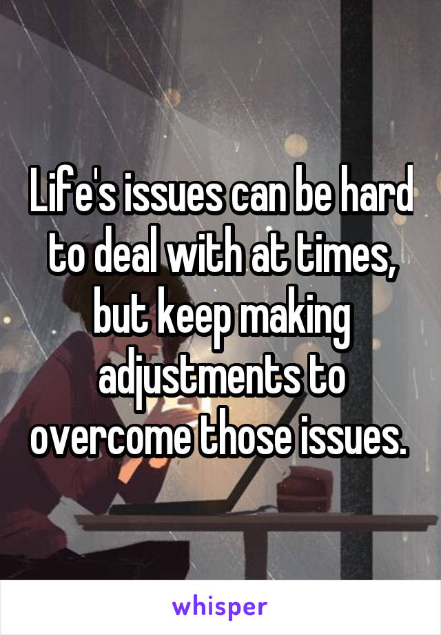 Life's issues can be hard to deal with at times, but keep making adjustments to overcome those issues. 