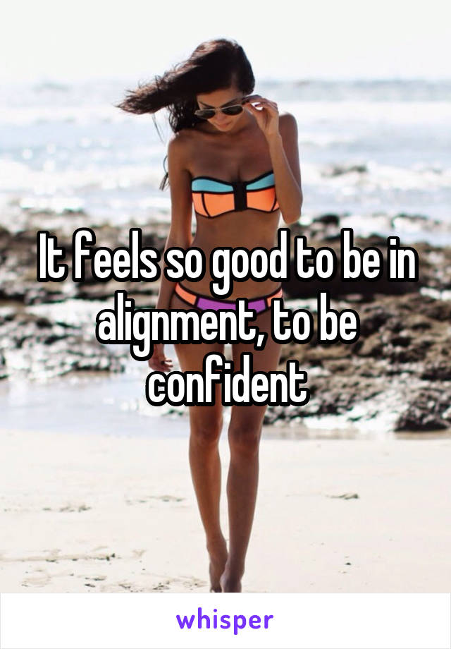 It feels so good to be in alignment, to be confident