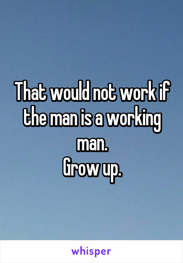 That would not work if the man is a working man.
Grow up.