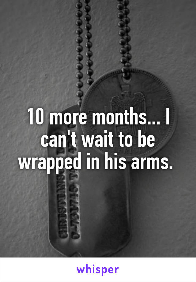 10 more months... I can't wait to be wrapped in his arms. 