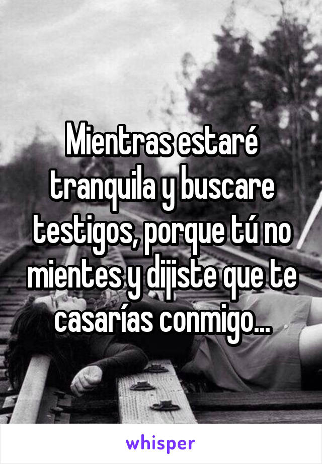 Mientras estaré tranquila y buscare testigos, porque tú no mientes y dijiste que te casarías conmigo...