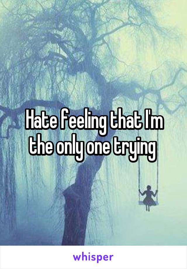 Hate feeling that I'm the only one trying 