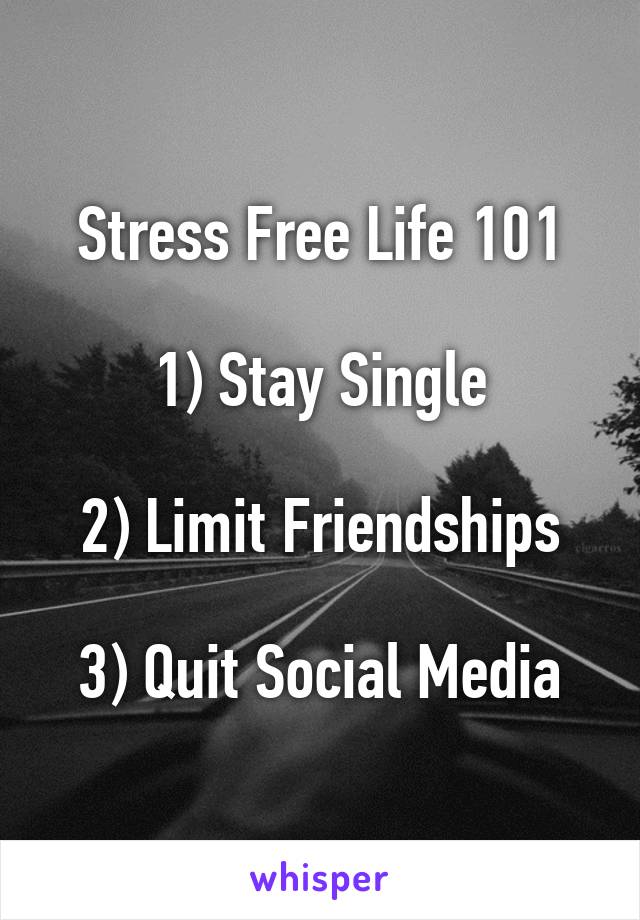 Stress Free Life 101

1) Stay Single

2) Limit Friendships

3) Quit Social Media