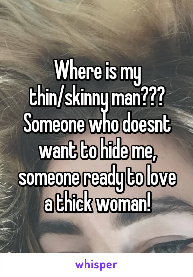 Where is my thin/skinny man???
Someone who doesnt want to hide me, someone ready to love a thick woman!