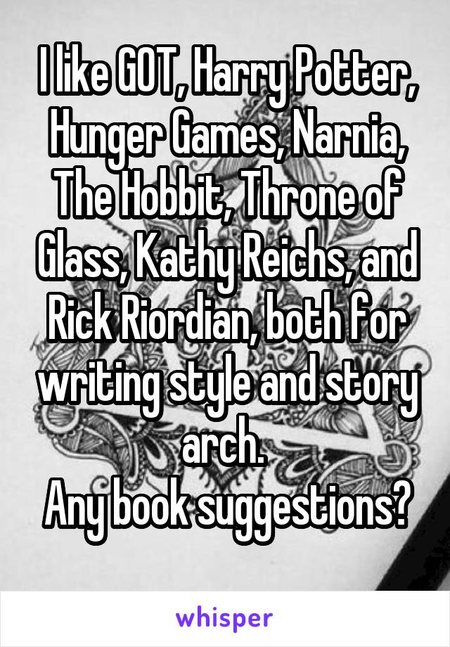 I like GOT, Harry Potter, Hunger Games, Narnia, The Hobbit, Throne of Glass, Kathy Reichs, and Rick Riordian, both for writing style and story arch. 
Any book suggestions? 