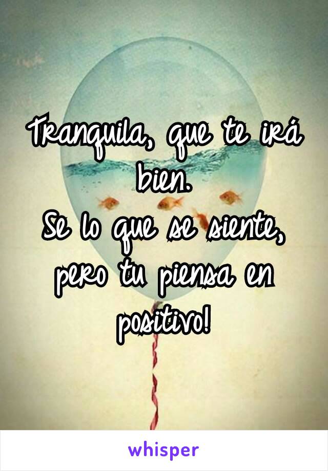 Tranquila, que te irá bien.
Se lo que se siente, pero tu piensa en positivo!