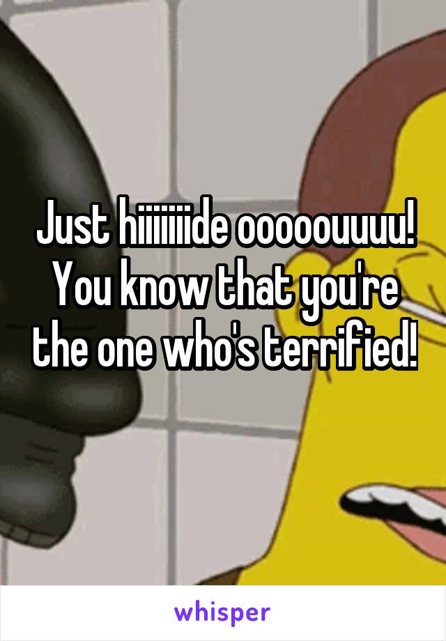 Just hiiiiiiide ooooouuuu! You know that you're the one who's terrified! 