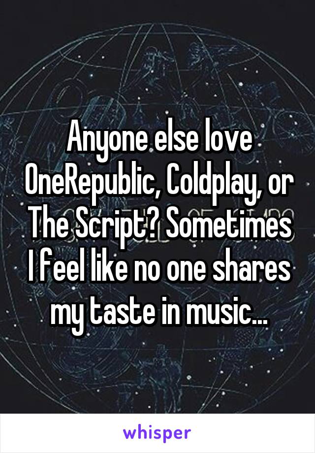 Anyone else love OneRepublic, Coldplay, or The Script? Sometimes I feel like no one shares my taste in music...