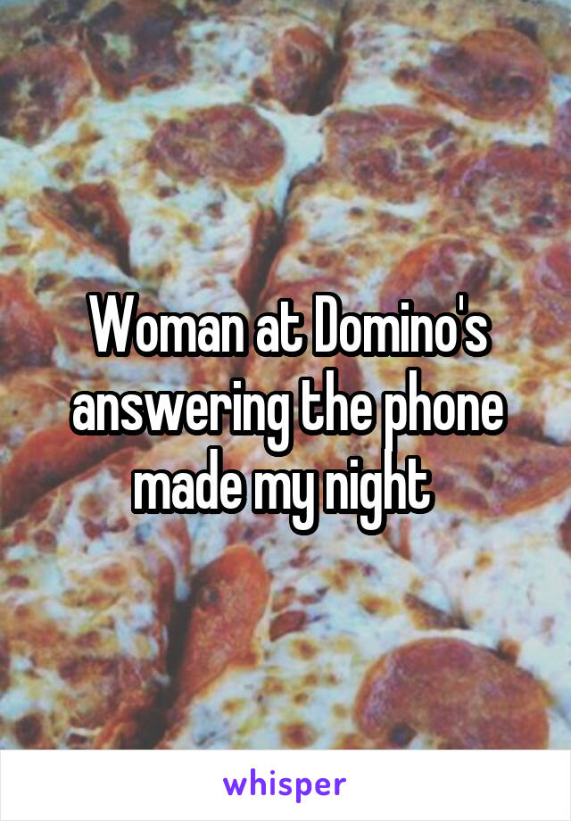 Woman at Domino's answering the phone made my night 