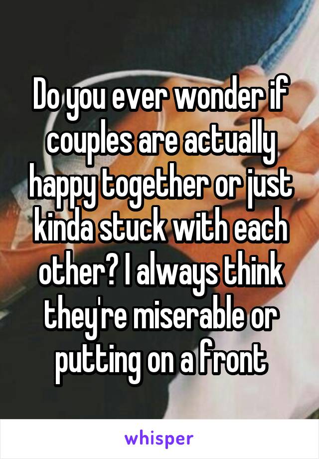 Do you ever wonder if couples are actually happy together or just kinda stuck with each other? I always think they're miserable or putting on a front