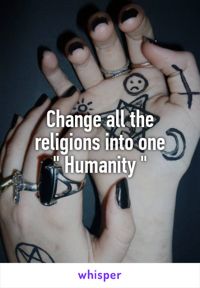 Change all the religions into one
" Humanity "