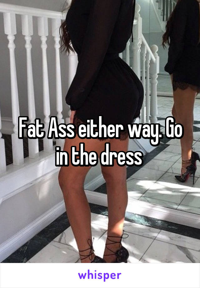 Fat Ass either way. Go in the dress 