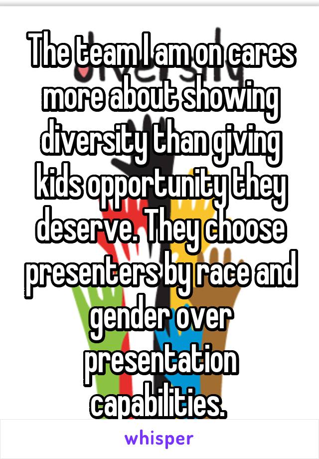 The team I am on cares more about showing diversity than giving kids opportunity they deserve. They choose presenters by race and gender over presentation capabilities. 