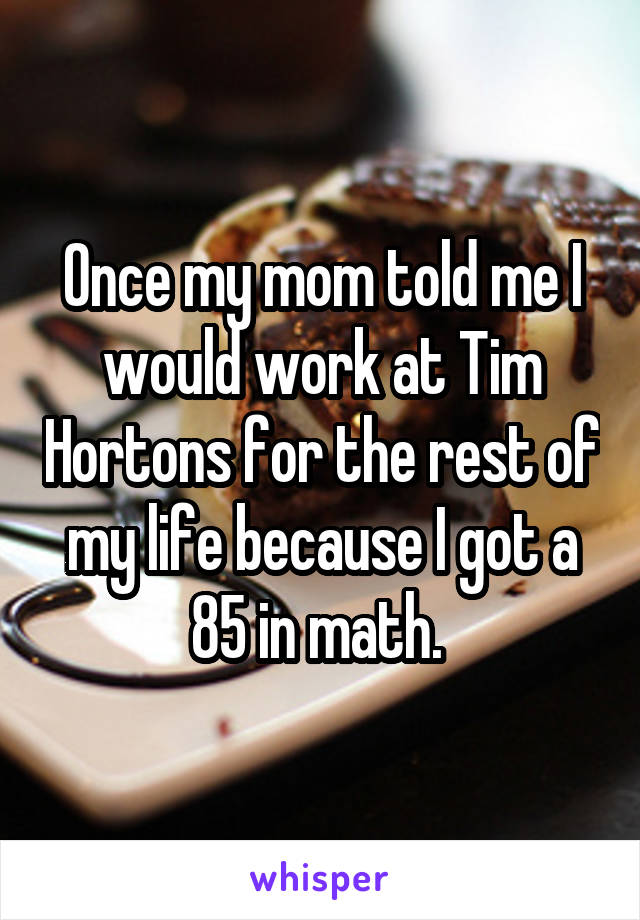 Once my mom told me I would work at Tim Hortons for the rest of my life because I got a 85 in math. 