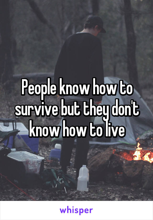 People know how to survive but they don't know how to live