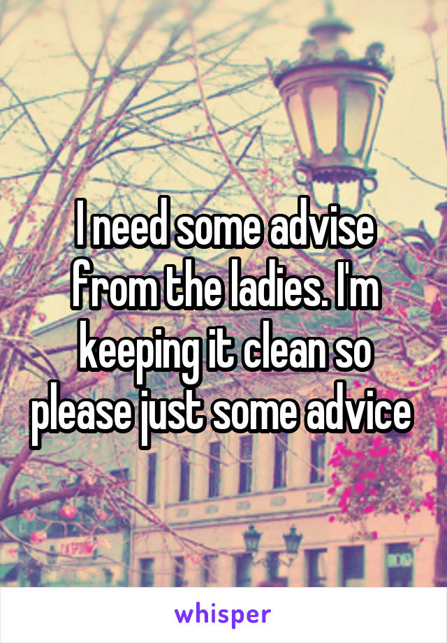 I need some advise from the ladies. I'm keeping it clean so please just some advice 