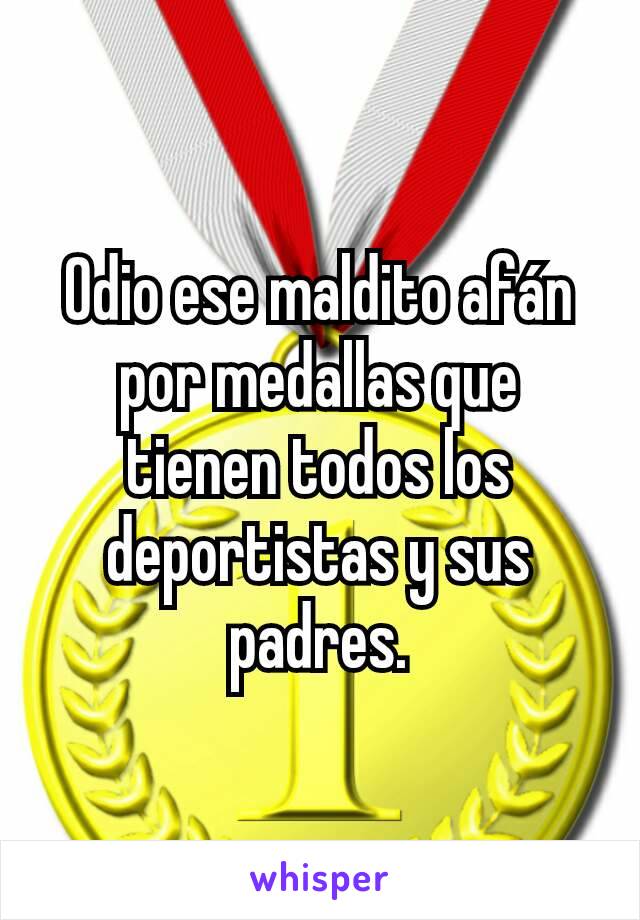 Odio ese maldito afán por medallas que tienen todos los deportistas y sus padres.