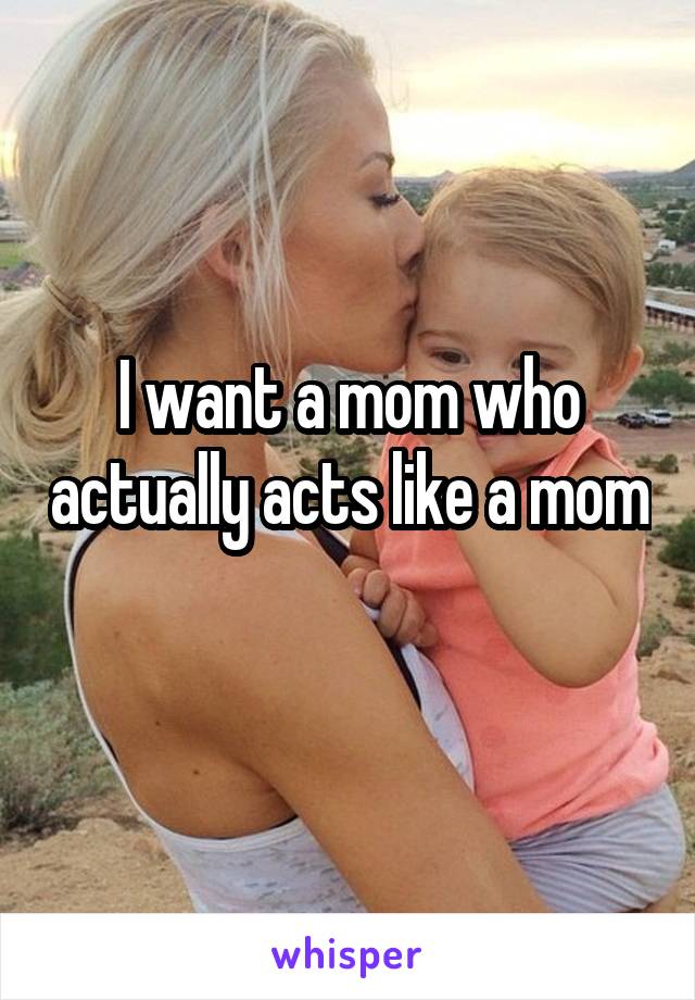 I want a mom who actually acts like a mom 