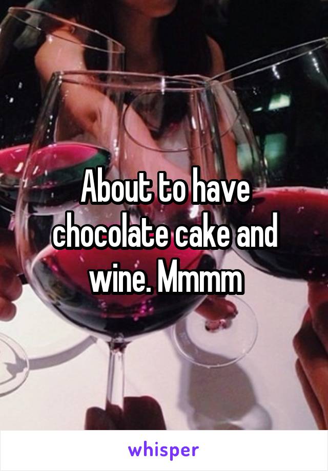 About to have chocolate cake and wine. Mmmm