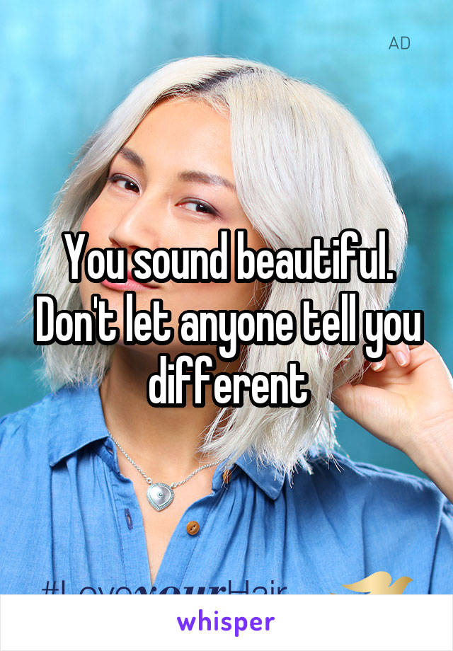 You sound beautiful. Don't let anyone tell you different