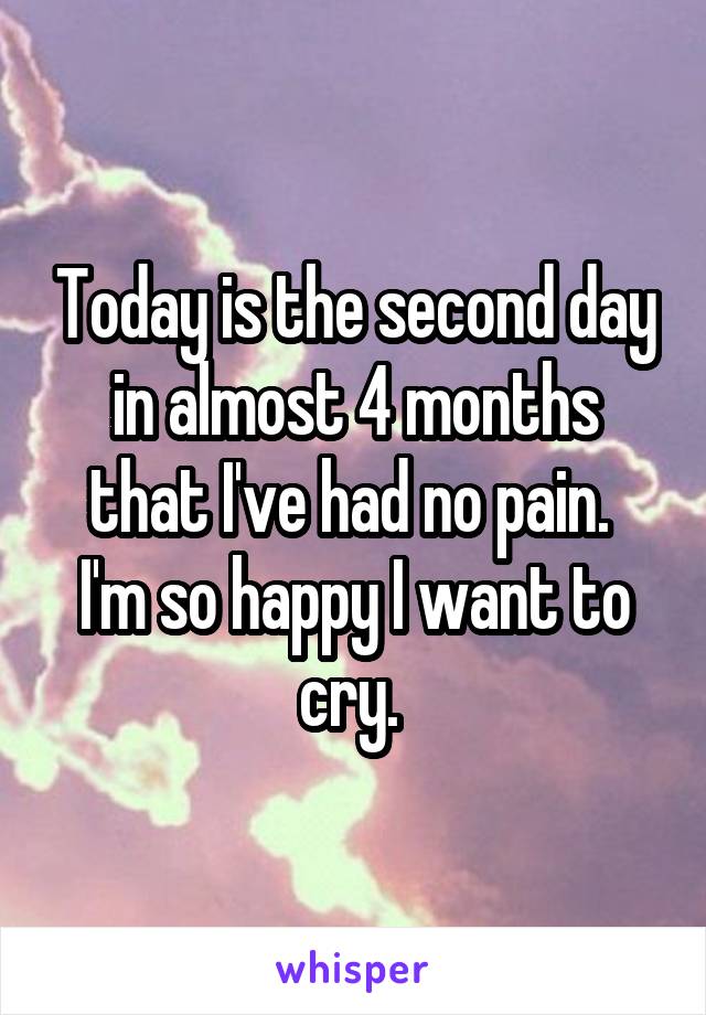 Today is the second day in almost 4 months that I've had no pain. 
I'm so happy I want to cry. 