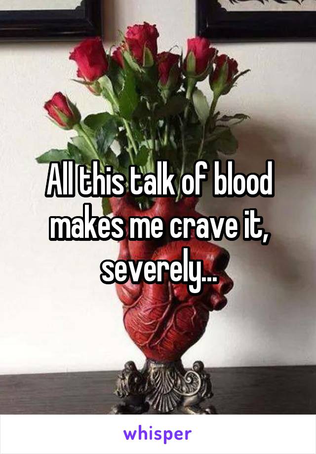 All this talk of blood makes me crave it, severely...