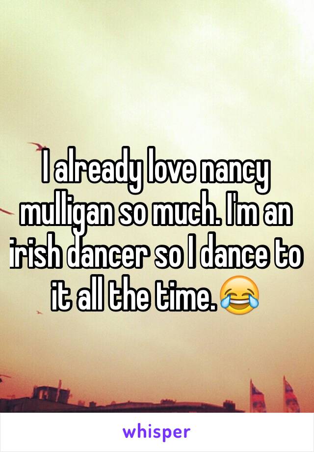 I already love nancy mulligan so much. I'm an irish dancer so I dance to it all the time.😂