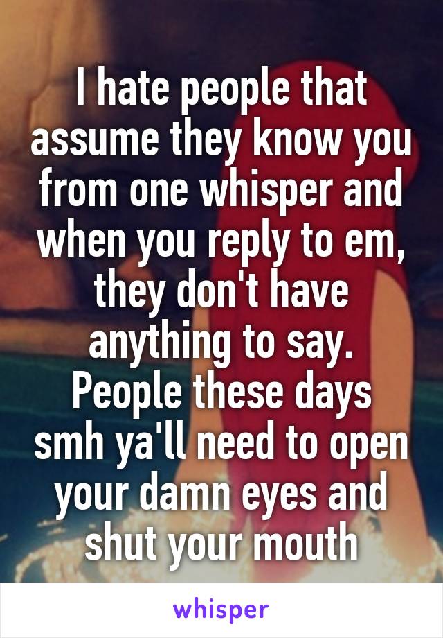 I hate people that assume they know you from one whisper and when you reply to em, they don't have anything to say.
People these days smh ya'll need to open your damn eyes and shut your mouth