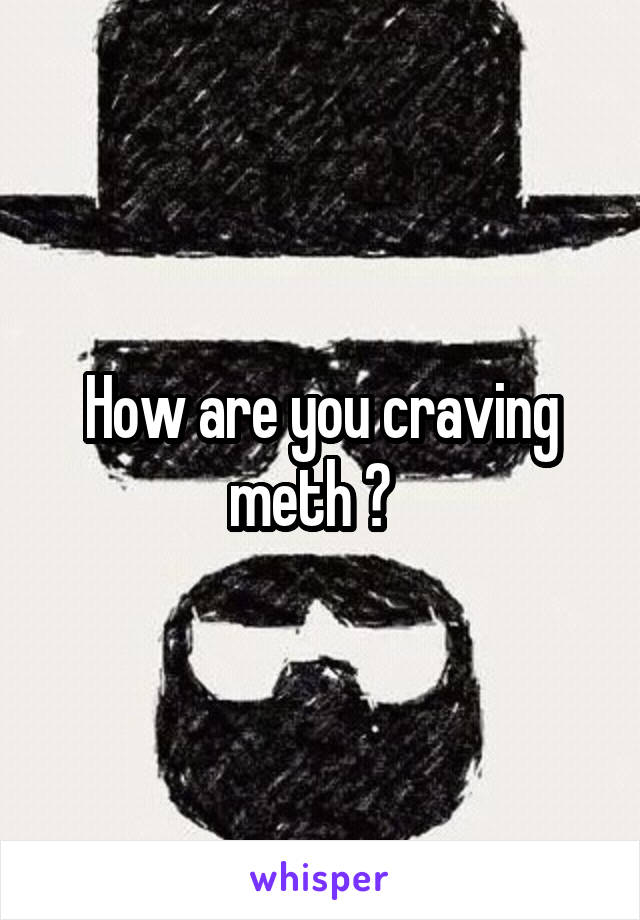 How are you craving meth ?  