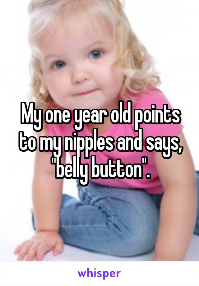 My one year old points to my nipples and says, "belly button".