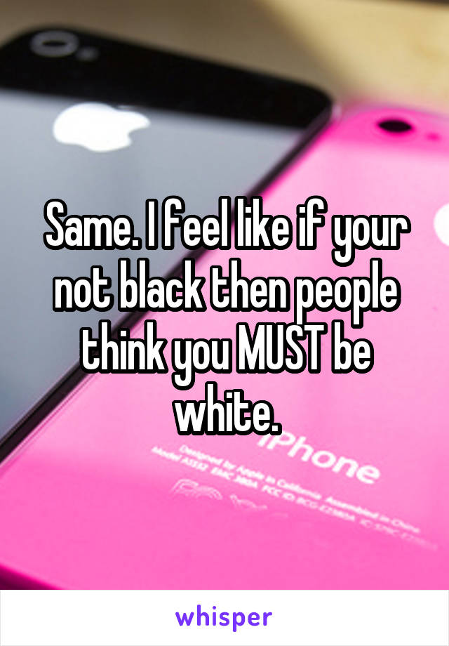 Same. I feel like if your not black then people think you MUST be white.