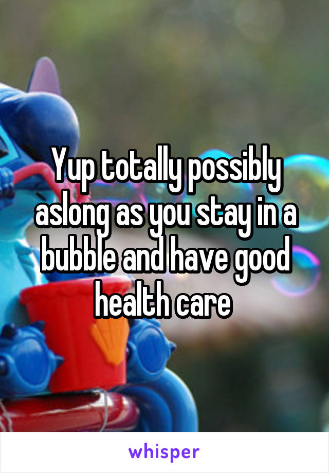 Yup totally possibly aslong as you stay in a bubble and have good health care 