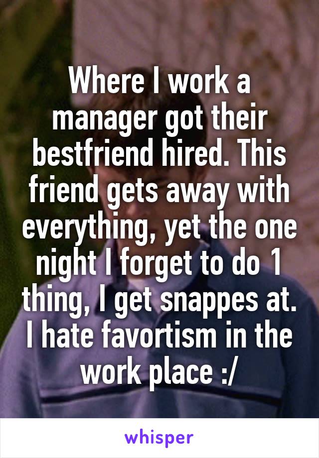 Where I work a manager got their bestfriend hired. This friend gets away with everything, yet the one night I forget to do 1 thing, I get snappes at. I hate favortism in the work place :/