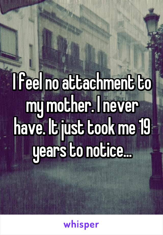 I feel no attachment to my mother. I never have. It just took me 19 years to notice...