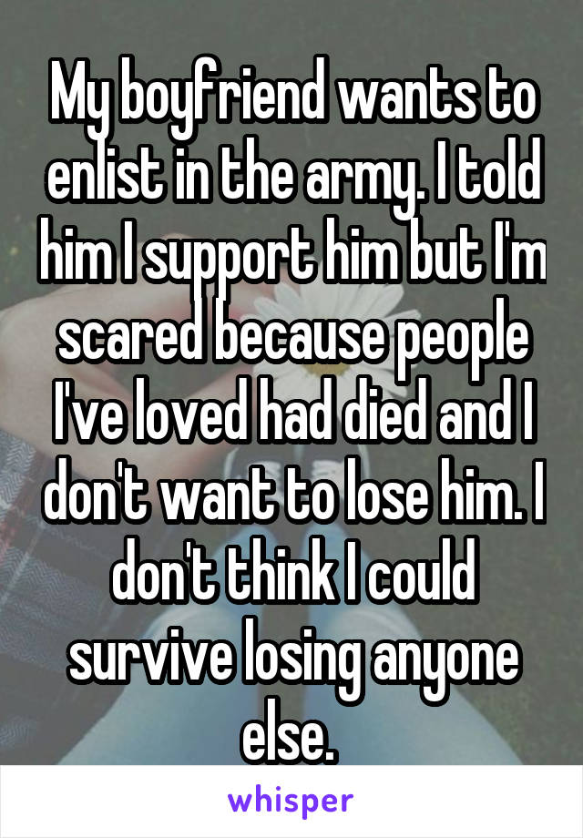 My boyfriend wants to enlist in the army. I told him I support him but I'm scared because people I've loved had died and I don't want to lose him. I don't think I could survive losing anyone else. 