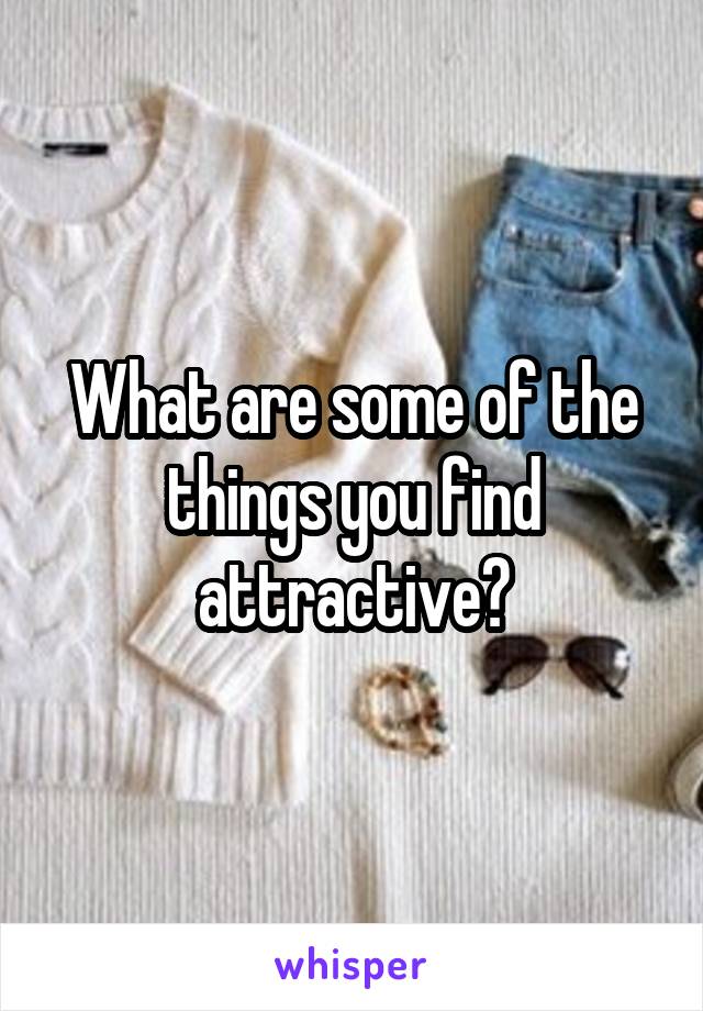 What are some of the things you find attractive?