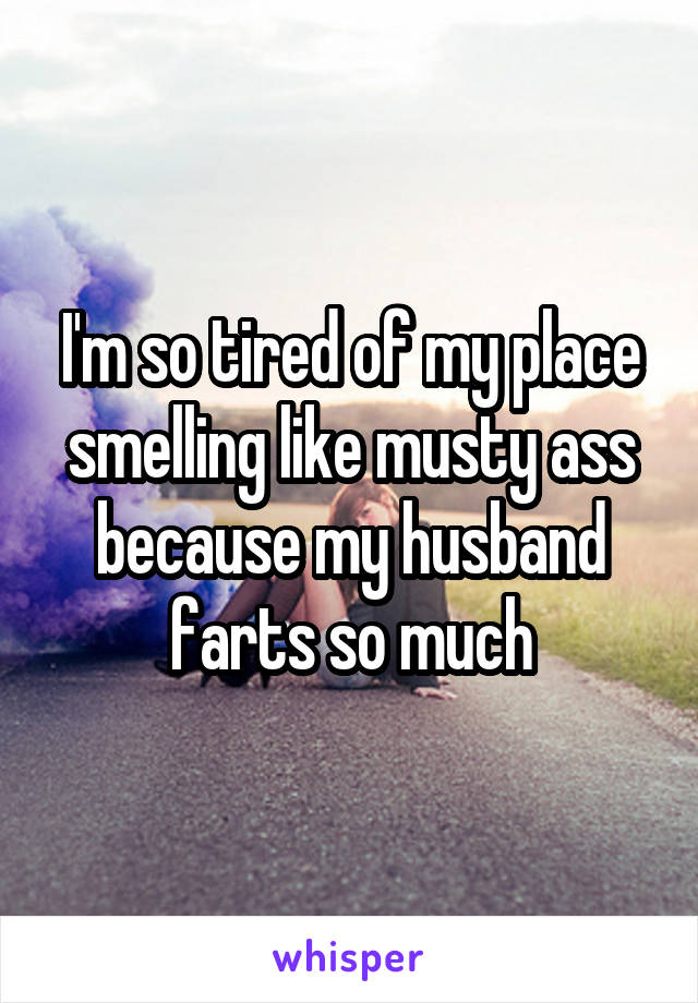 I'm so tired of my place smelling like musty ass because my husband farts so much