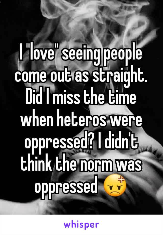 I "love" seeing people come out as straight. Did I miss the time when heteros were oppressed? I didn't think the norm was oppressed 😡