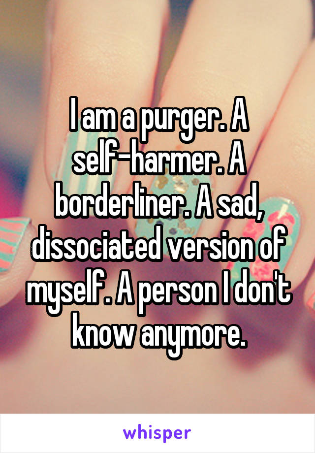 I am a purger. A self-harmer. A borderliner. A sad, dissociated version of myself. A person I don't know anymore.