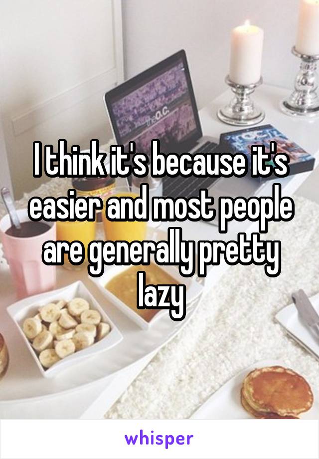 I think it's because it's easier and most people are generally pretty lazy