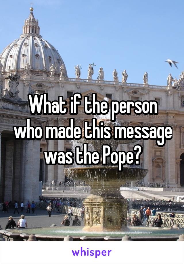 What if the person who made this message was the Pope?