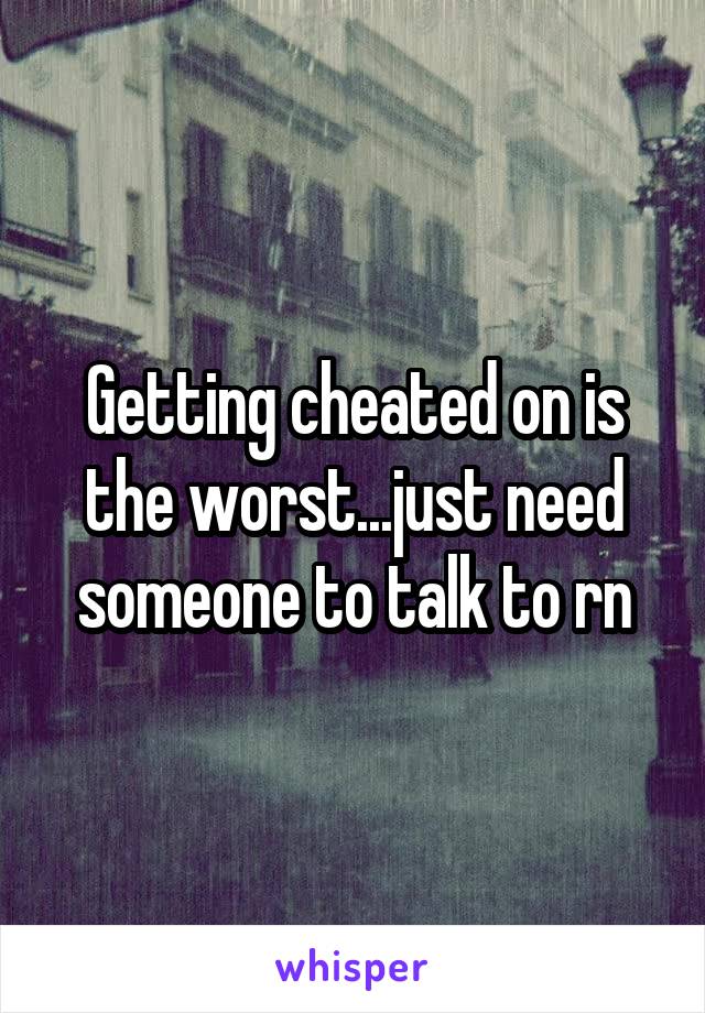 Getting cheated on is the worst...just need someone to talk to rn