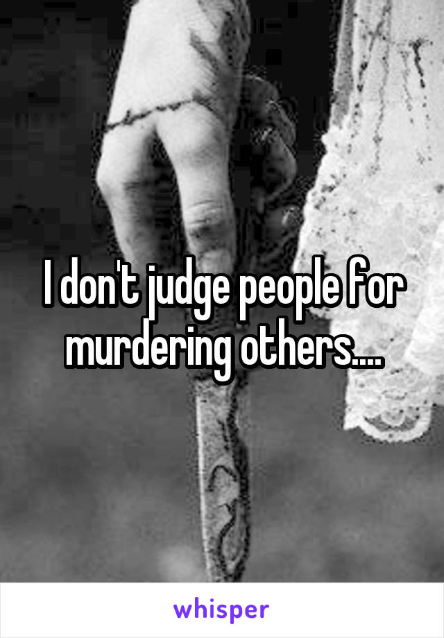 I don't judge people for murdering others....