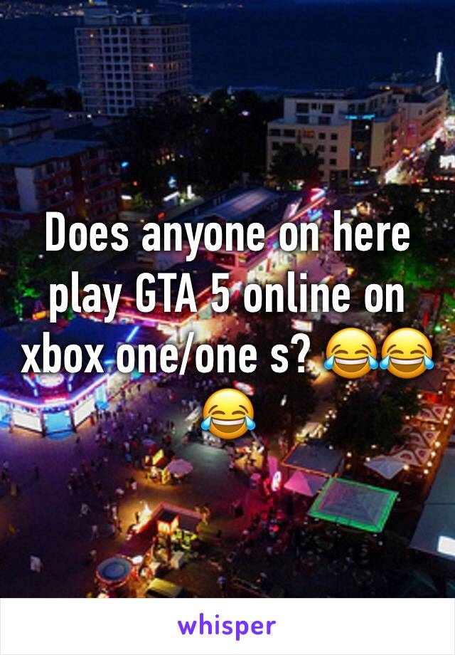 Does anyone on here play GTA 5 online on xbox one/one s? 😂😂😂