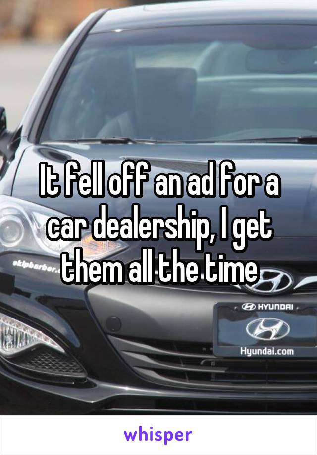 It fell off an ad for a car dealership, I get them all the time