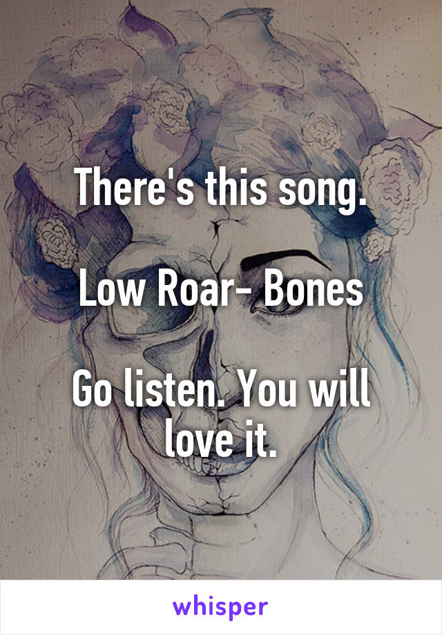 There's this song.

Low Roar- Bones

Go listen. You will love it.