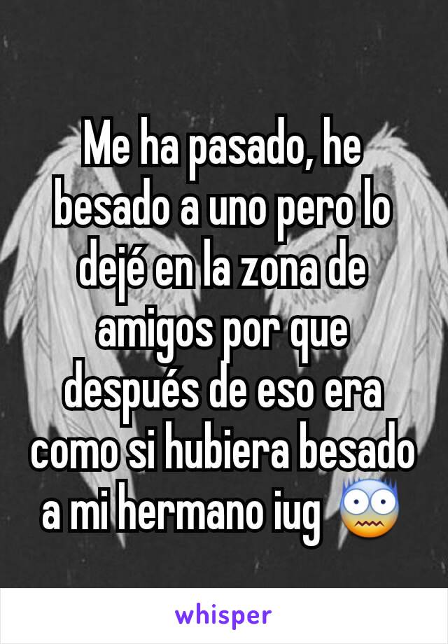 Me ha pasado, he besado a uno pero lo dejé en la zona de amigos por que después de eso era como si hubiera besado a mi hermano iug 😨