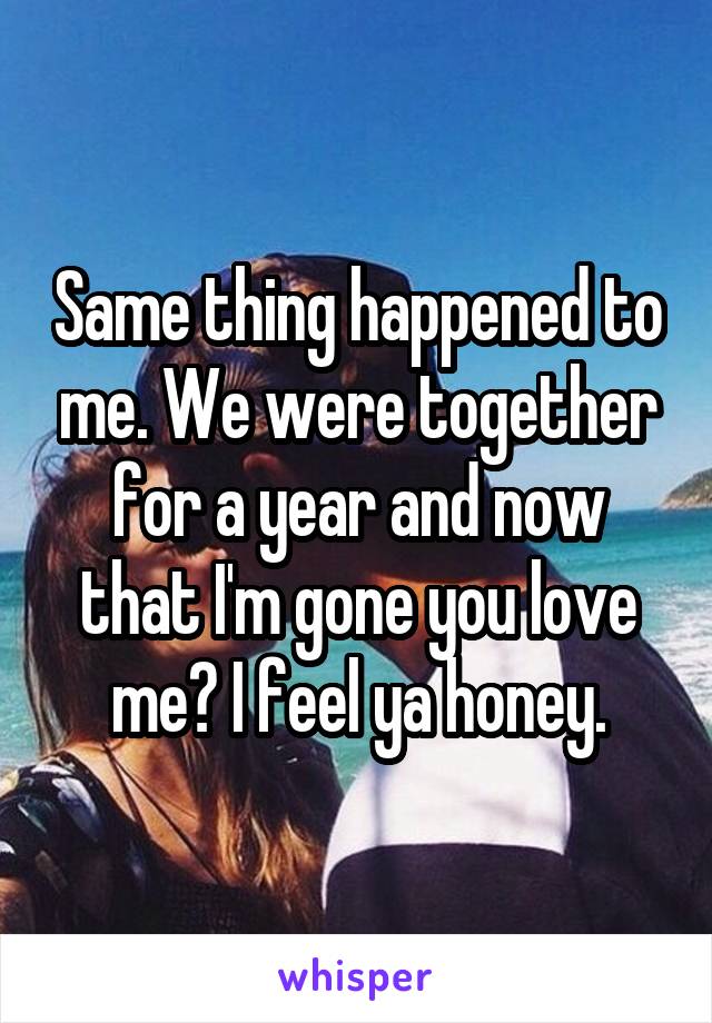 Same thing happened to me. We were together for a year and now that I'm gone you love me? I feel ya honey.