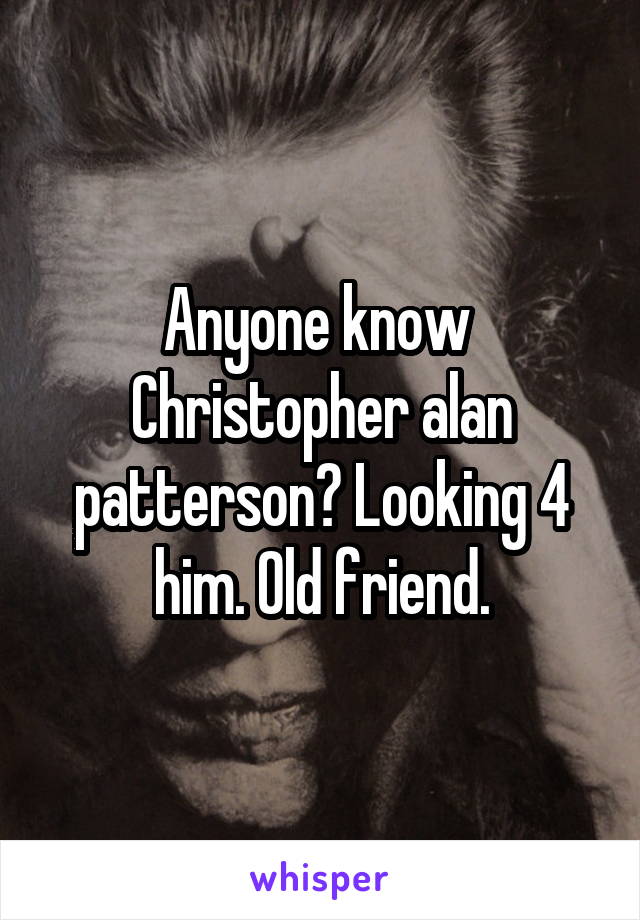 Anyone know  Christopher alan patterson? Looking 4 him. Old friend.